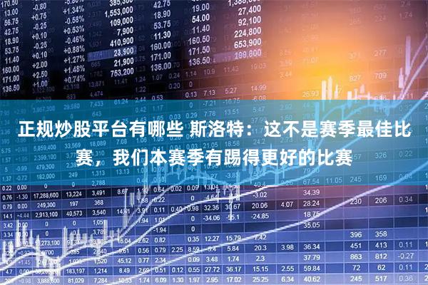 正规炒股平台有哪些 斯洛特：这不是赛季最佳比赛，我们本赛季有踢得更好的比赛