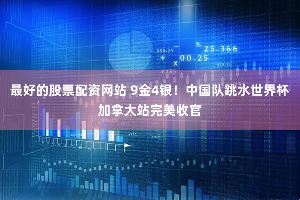 最好的股票配资网站 9金4银！中国队跳水世界杯加拿大站完美收官
