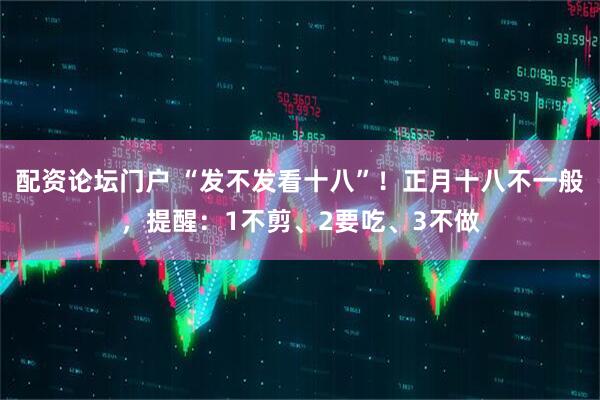 配资论坛门户 “发不发看十八”！正月十八不一般，提醒：1不剪、2要吃、3不做