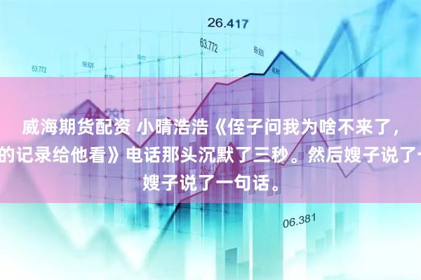 威海期货配资 小晴浩浩《侄子问我为啥不来了，我把借的记录给他看》电话那头沉默了三秒。然后嫂子说了一句话。