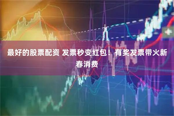 最好的股票配资 发票秒变红包！有奖发票带火新春消费