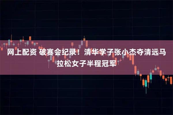 网上配资 破赛会纪录！清华学子张小杰夺清远马拉松女子半程冠军