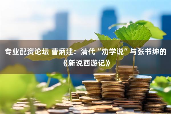专业配资论坛 曹炳建：清代“劝学说”与张书绅的《新说西游记》