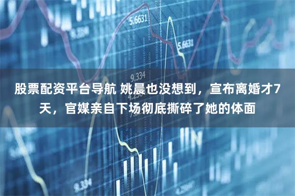 股票配资平台导航 姚晨也没想到，宣布离婚才7天，官媒亲自下场彻底撕碎了她的体面