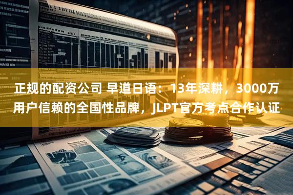 正规的配资公司 早道日语：13年深耕，3000万用户信赖的全国性品牌，JLPT官方考点合作认证