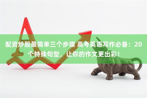配资炒股最简单三个步骤 高考英语写作必备：20个特殊句型，让你的作文更出彩！