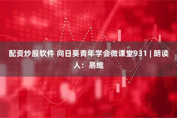 配资炒股软件 向日葵青年学会微课堂931 | 朗读人：易维