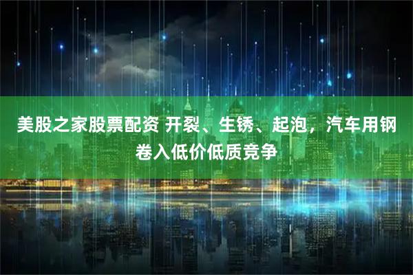 美股之家股票配资 开裂、生锈、起泡，汽车用钢卷入低价低质竞争