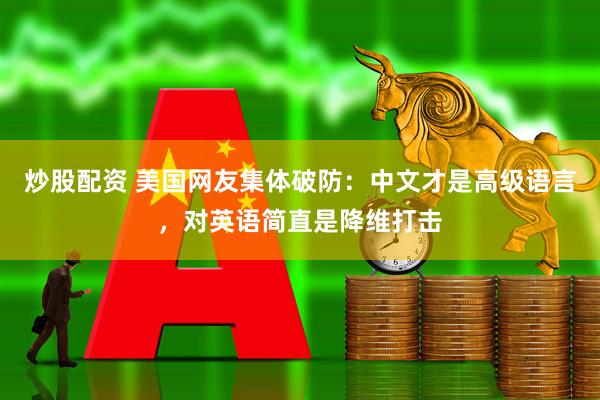 炒股配资 美国网友集体破防：中文才是高级语言，对英语简直是降维打击