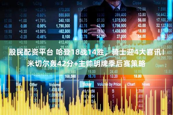 股民配资平台 哈登18战14胜，骑士迎4大喜讯！米切尔轰42分+主帅明牌季后赛策略