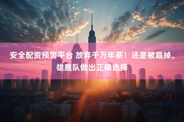 安全配资预警平台 放弃千万年薪！还是被裁掉，雄鹿队做出正确选择