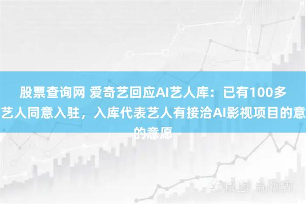 股票查询网 爱奇艺回应AI艺人库：已有100多位艺人同意入驻，入库代表艺人有接洽AI影视项目的意愿