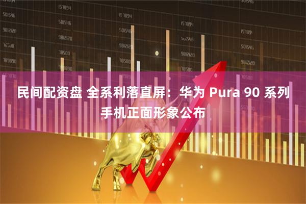民间配资盘 全系利落直屏：华为 Pura 90 系列手机正面形象公布