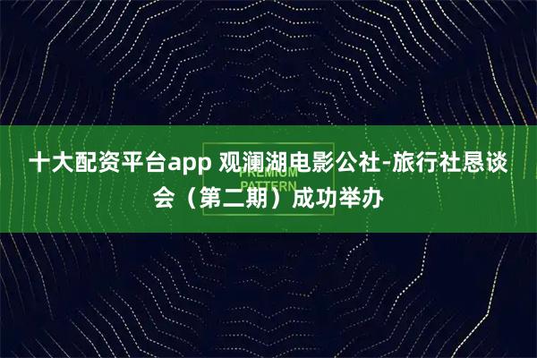 十大配资平台app 观澜湖电影公社-旅行社恳谈会（第二期）成功举办