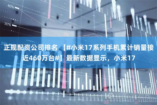 正规配资公司排名 【#小米17系列手机累计销量接近460万台#】最新数据显示，小米17