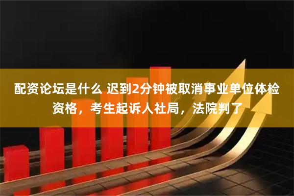 配资论坛是什么 迟到2分钟被取消事业单位体检资格，考生起诉人社局，法院判了
