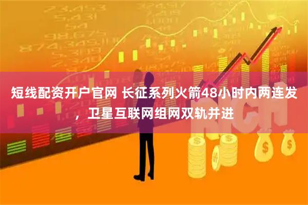 短线配资开户官网 长征系列火箭48小时内两连发，卫星互联网组网双轨并进