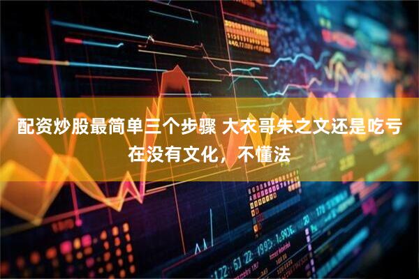 配资炒股最简单三个步骤 大衣哥朱之文还是吃亏在没有文化，不懂法