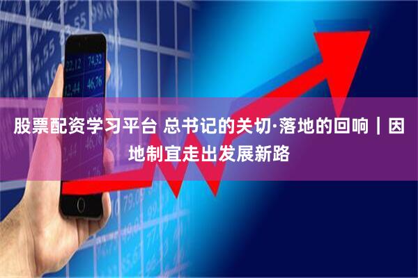 股票配资学习平台 总书记的关切·落地的回响｜因地制宜走出发展新路
