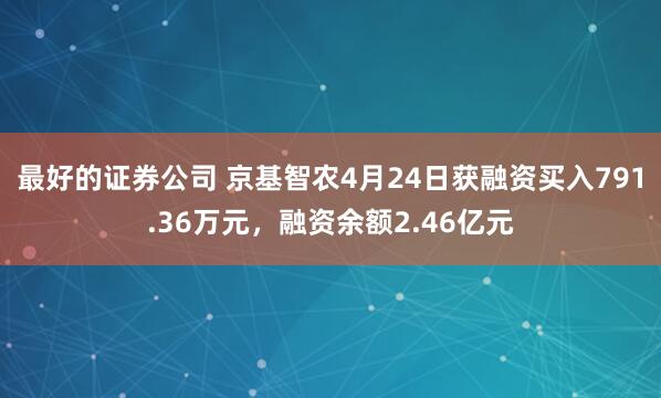 最好的证券公司 京基智农4月24日获融资买入791.36万元，融资余额2.46亿元