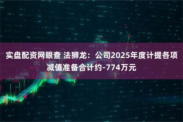 实盘配资网眼查 法狮龙：公司2025年度计提各项减值准备合计约-774万元