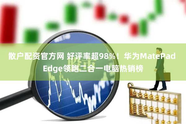 散户配资官方网 好评率超98%！华为MatePad Edge领跑二合一电脑热销榜