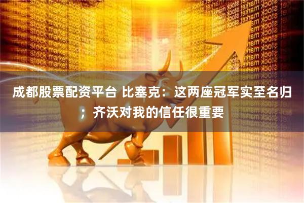 成都股票配资平台 比塞克：这两座冠军实至名归；齐沃对我的信任很重要