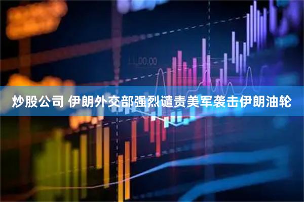 炒股公司 伊朗外交部强烈谴责美军袭击伊朗油轮